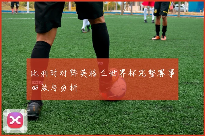 比利时对阵英格兰世界杯完整赛事回放与分析