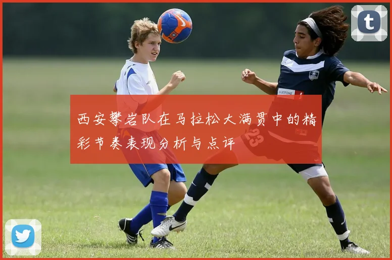 西安攀岩队在马拉松大满贯中的精彩节奏表现分析与点评