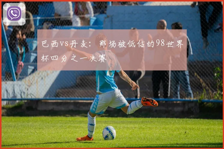 巴西vs丹麦：那场被低估的98世界杯四分之一决赛