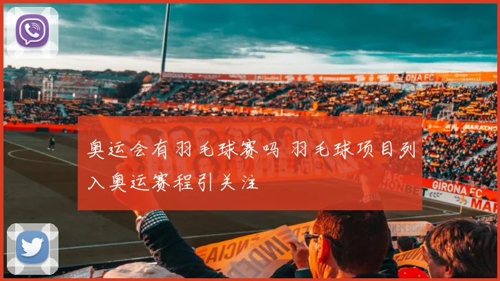 奥运会有羽毛球赛吗 羽毛球项目列入奥运赛程引关注