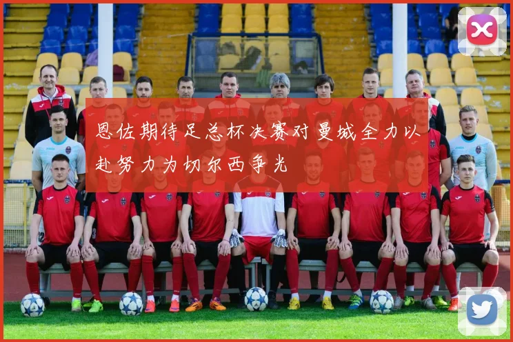 恩佐期待足总杯决赛对曼城全力以赴努力为切尔西争光