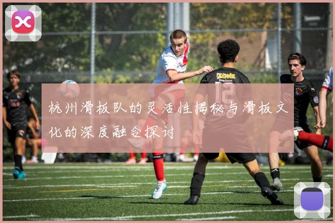 杭州滑板队的灵活性揭秘与滑板文化的深度融合探讨