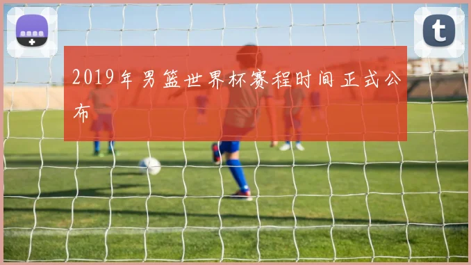2019年男篮世界杯赛程时间正式公布