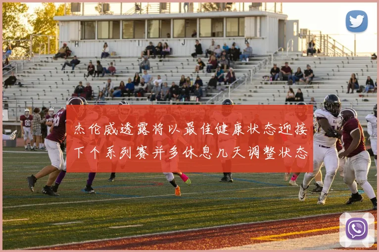 杰伦威透露将以最佳健康状态迎接下个系列赛并多休息几天调整状态