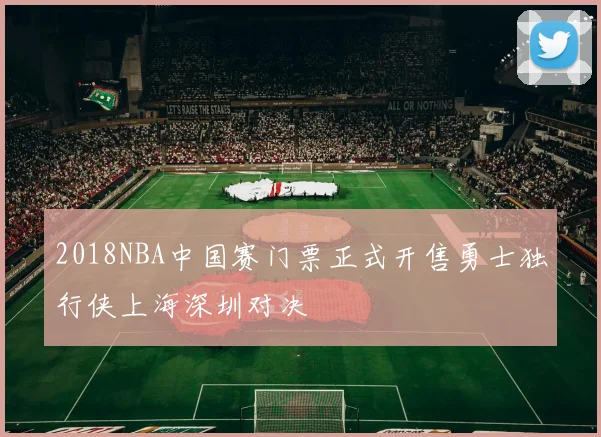 2018NBA中国赛门票正式开售勇士独行侠上海深圳对决