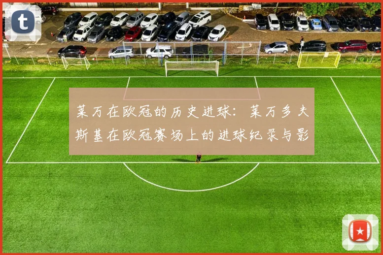 莱万在欧冠的历史进球：莱万多夫斯基在欧冠赛场上的进球纪录与影响