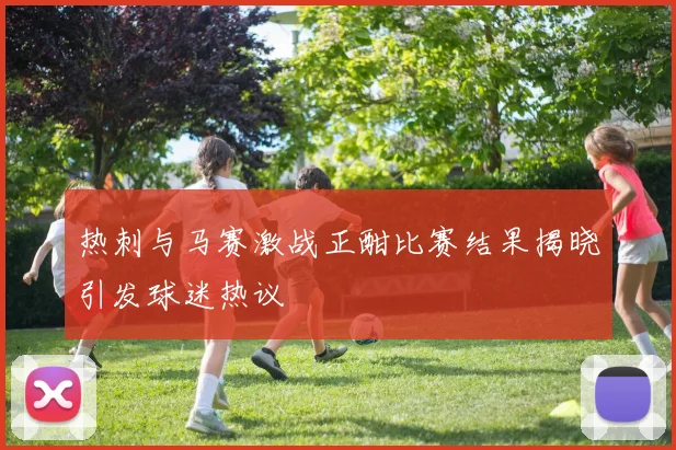 热刺与马赛激战正酣比赛结果揭晓引发球迷热议