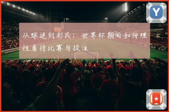 从球迷到彩民：世界杯期间如何理性看待比赛与投注
