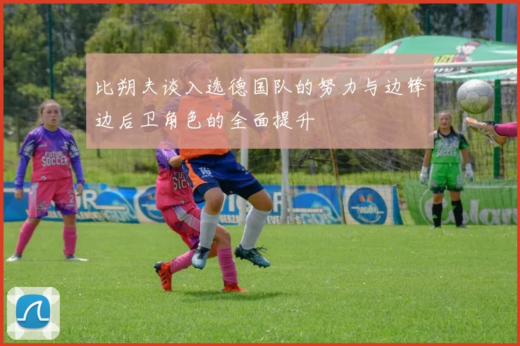 比朔夫谈入选德国队的努力与边锋边后卫角色的全面提升