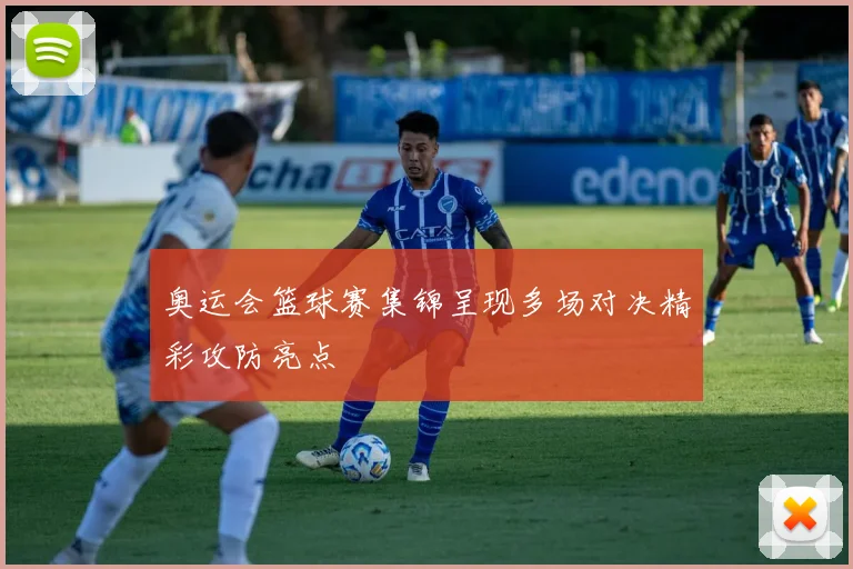 奥运会篮球赛集锦呈现多场对决精彩攻防亮点
